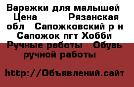 Варежки для малышей › Цена ­ 250 - Рязанская обл., Сапожковский р-н, Сапожок пгт Хобби. Ручные работы » Обувь ручной работы   